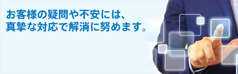 お客様の疑問や不安には、真摯な対応で解消に努めます。