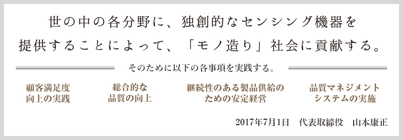 世の中に独創的なセンサ・制御機器を提供することによって、モノづくり社会に貢献する 2016年7月1日 代表取締役 山本康正