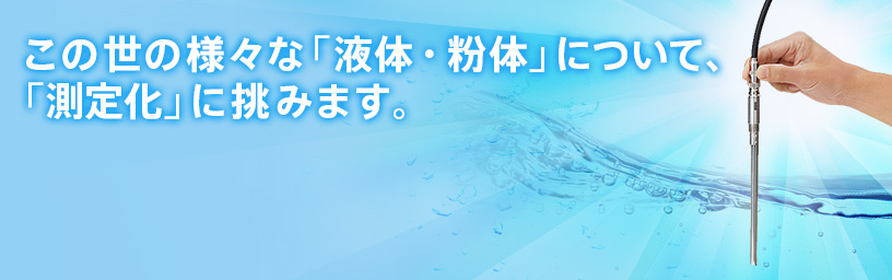 この世の様々な「液体・粉体」について、「測定化」に挑みます。